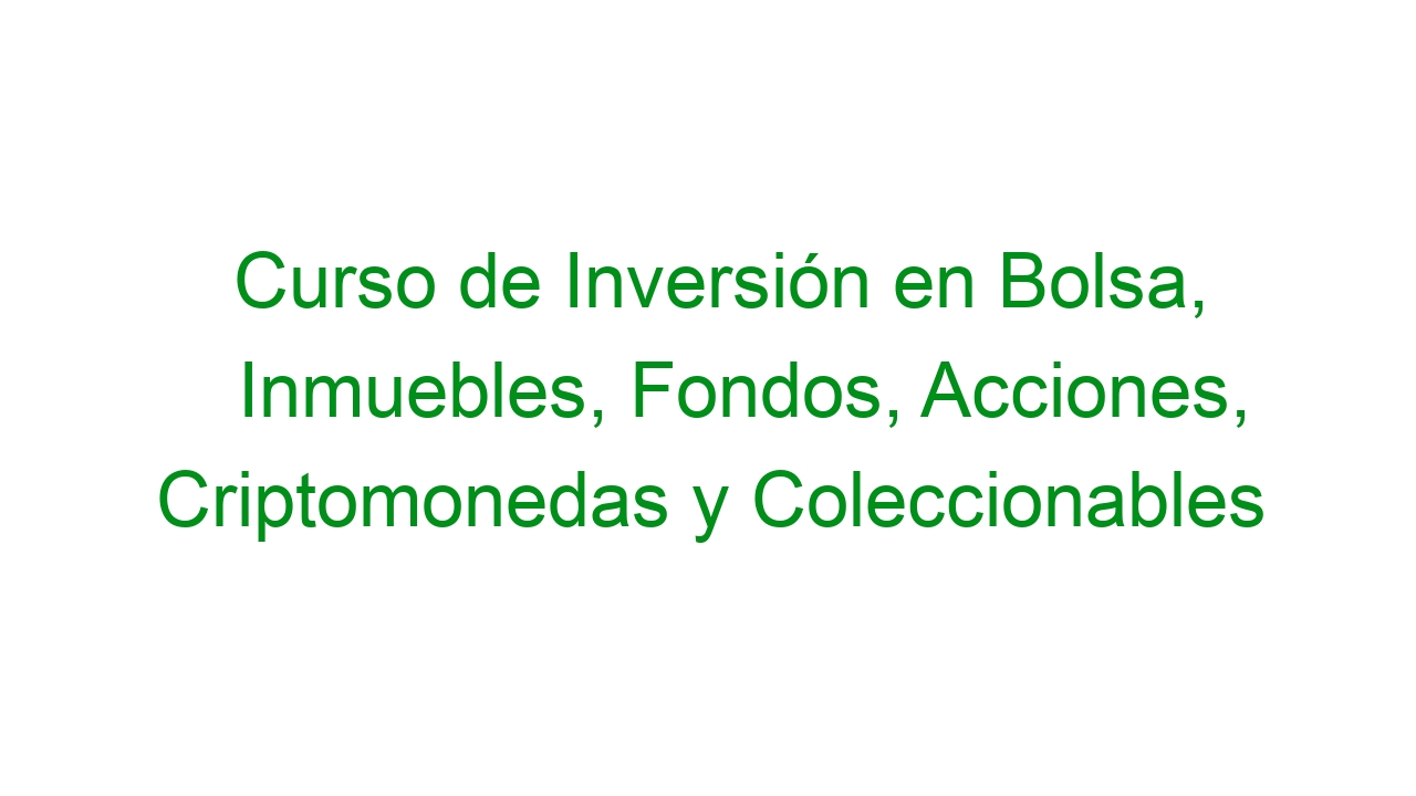 Curso de Inversión en Bolsa, Inmuebles, Fondos, Acciones, Criptomonedas y Coleccionables